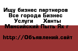 Ищу бизнес партнеров - Все города Бизнес » Услуги   . Ханты-Мансийский,Пыть-Ях г.